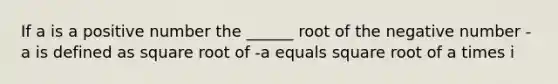 If a is a positive number the ______ root of the negative number -a is defined as square root of -a equals square root of a times i