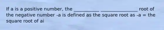 If a is a positive number, the ___________ ________________ root of the negative number -a is defined as the square root as -a = the square root of ai