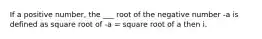 If a positive number, the ___ root of the negative number -a is defined as square root of -a = square root of a then i.