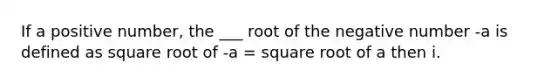 If a positive number, the ___ root of the negative number -a is defined as square root of -a = square root of a then i.