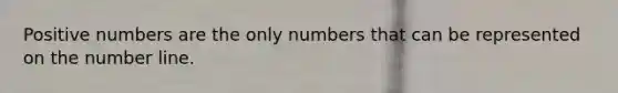 Positive numbers are the only numbers that can be represented on the number line.