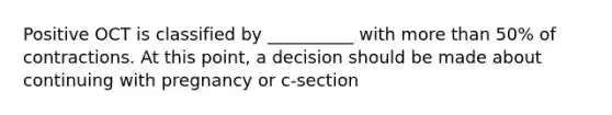 Positive OCT is classified by __________ with more than 50% of contractions. At this point, a decision should be made about continuing with pregnancy or c-section