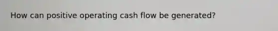 How can positive operating cash flow be generated?