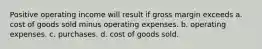 Positive operating income will result if gross margin exceeds a. cost of goods sold minus operating expenses. b. operating expenses. c. purchases. d. cost of goods sold.