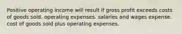 Positive operating income will result if gross profit exceeds costs of goods sold. operating expenses. salaries and wages expense. cost of goods sold plus operating expenses.