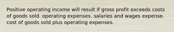 Positive operating income will result if gross profit exceeds costs of goods sold. operating expenses. salaries and wages expense. cost of goods sold plus operating expenses.