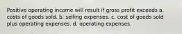 Positive operating income will result if gross profit exceeds a. costs of goods sold. b. selling expenses. c. cost of goods sold plus operating expenses. d. operating expenses.