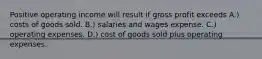 Positive operating income will result if gross profit exceeds A.) costs of goods sold. B.) salaries and wages expense. C.) operating expenses. D.) cost of goods sold plus operating expenses.