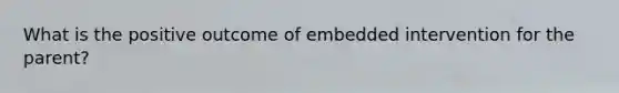 What is the positive outcome of embedded intervention for the parent?