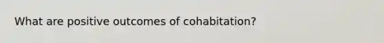 What are positive outcomes of cohabitation?