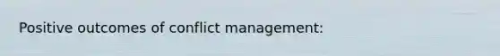 Positive outcomes of conflict management: