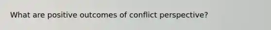 What are positive outcomes of conflict perspective?