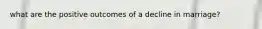 what are the positive outcomes of a decline in marriage?