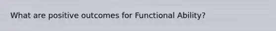 What are positive outcomes for Functional Ability?