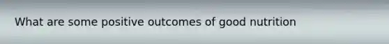 What are some positive outcomes of good nutrition