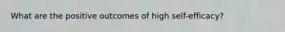 What are the positive outcomes of high self-efficacy?