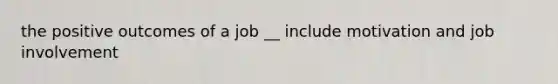 the positive outcomes of a job __ include motivation and job involvement