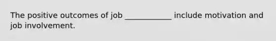 The positive outcomes of job ____________ include motivation and job involvement.