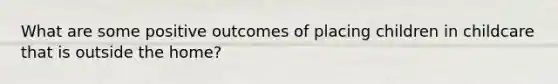 What are some positive outcomes of placing children in childcare that is outside the home?