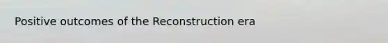 Positive outcomes of the Reconstruction era