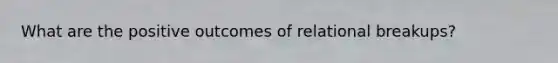 What are the positive outcomes of relational breakups?