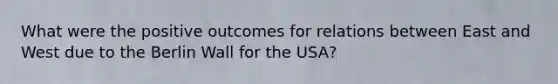 What were the positive outcomes for relations between East and West due to the Berlin Wall for the USA?