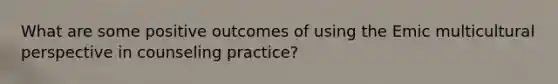 What are some positive outcomes of using the Emic multicultural perspective in counseling practice?