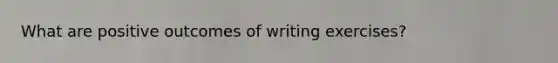 What are positive outcomes of writing exercises?