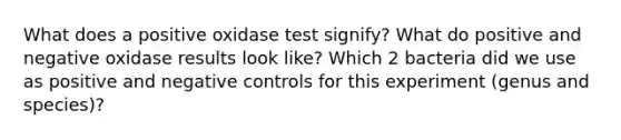 What does a positive oxidase test signify? What do positive and negative oxidase results look like? Which 2 bacteria did we use as positive and negative controls for this experiment (genus and species)?