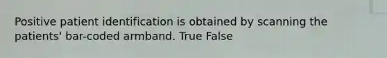 Positive patient identification is obtained by scanning the patients' bar-coded armband. True False