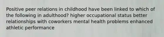 Positive peer relations in childhood have been linked to which of the following in adulthood? higher occupational status better relationships with coworkers mental health problems enhanced athletic performance