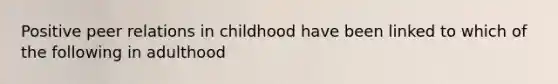 Positive peer relations in childhood have been linked to which of the following in adulthood