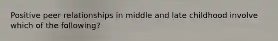 Positive peer relationships in middle and late childhood involve which of the following?