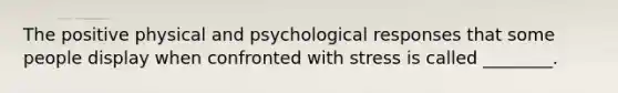 The positive physical and psychological responses that some people display when confronted with stress is called ________.