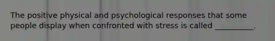 The positive physical and psychological responses that some people display when confronted with stress is called __________.