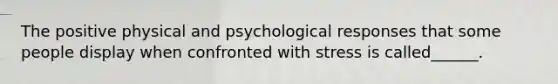 The positive physical and psychological responses that some people display when confronted with stress is called______.