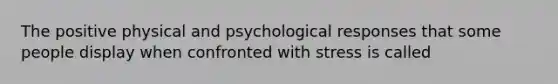 The positive physical and psychological responses that some people display when confronted with stress is called