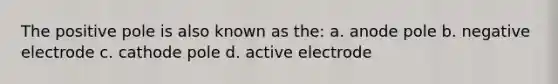 The positive pole is also known as the: a. anode pole b. negative electrode c. cathode pole d. active electrode