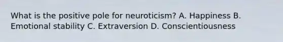 What is the positive pole for neuroticism? A. Happiness B. Emotional stability C. Extraversion D. Conscientiousness