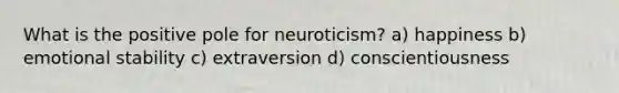 What is the positive pole for neuroticism? a) happiness b) emotional stability c) extraversion d) conscientiousness