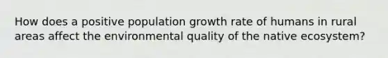 How does a positive population growth rate of humans in rural areas affect the environmental quality of the native ecosystem?