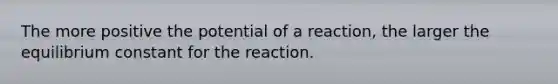 The more positive the potential of a reaction, the larger the equilibrium constant for the reaction.