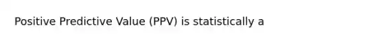 Positive Predictive Value (PPV) is statistically a