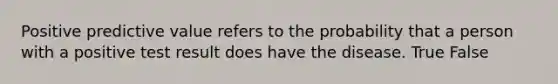 Positive predictive value refers to the probability that a person with a positive test result does have the disease. True False