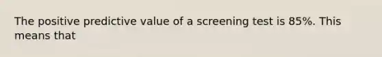 The positive predictive value of a screening test is 85%. This means that