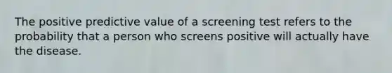 The positive predictive value of a screening test refers to the probability that a person who screens positive will actually have the disease.