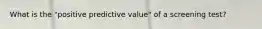 What is the "positive predictive value" of a screening test?