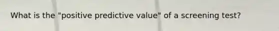 What is the "positive predictive value" of a screening test?