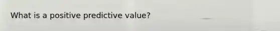 What is a positive predictive value?