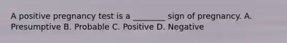 A positive pregnancy test is a ________ sign of pregnancy. A. Presumptive B. Probable C. Positive D. Negative